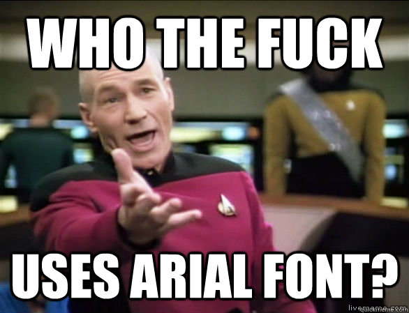 Who the fuck uses arial font?  Annoyed Picard HD