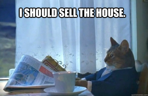 I should sell the house.  Sophisticated Cat