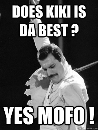 DOES KIKI IS DA BEST ? YES MOFO !  Freddie Mercury