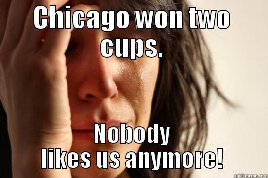 CHICAGO WON TWO CUPS. NOBODY LIKES US ANYMORE! First World Problems