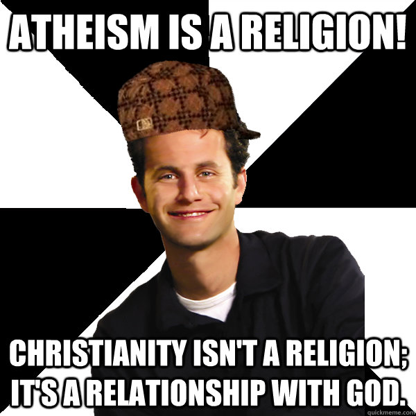 Atheism is a religion! Christianity isn't a religion; It's a relationship with God.  Scumbag Christian