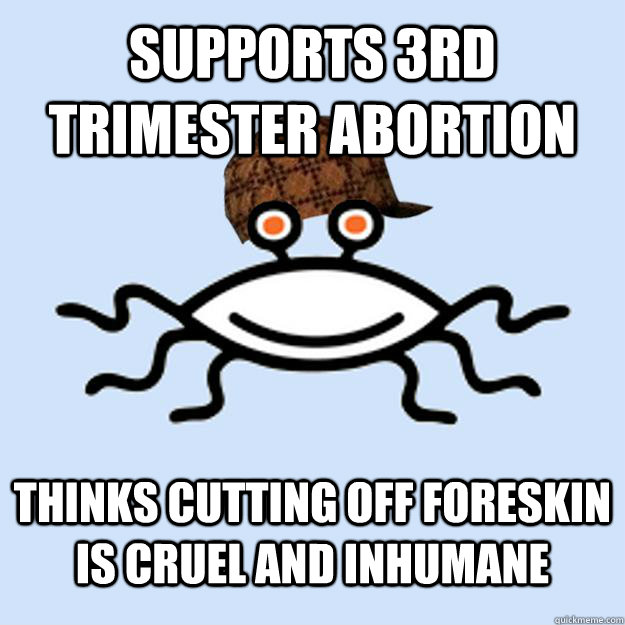 Supports 3rd trimester abortion thinks cutting off foreskin is cruel and inhumane  Scumbag rAtheism