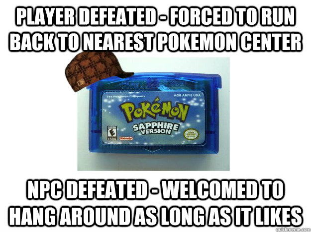 PLAYER DEFEATED - FORCED TO RUN BACK TO NEAREST POKEMON CENTER NPC DEFEATED - WELCOMED TO HANG AROUND as long as it likes - PLAYER DEFEATED - FORCED TO RUN BACK TO NEAREST POKEMON CENTER NPC DEFEATED - WELCOMED TO HANG AROUND as long as it likes  Scumbag Pokemon Game