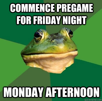 Commence Pregame for Friday night Monday afternoon  Foul Bachelor Frog