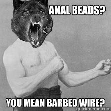 ANAL BEADS? YOU MEAN BARBED WIRE? - ANAL BEADS? YOU MEAN BARBED WIRE?  Overly Manly Insanity Wolf