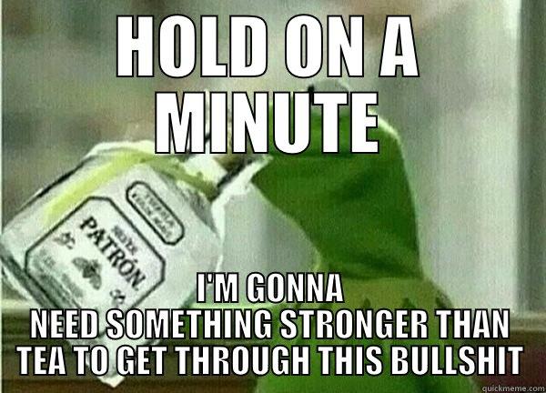 HOLD ON A MINUTE I'M GONNA NEED SOMETHING STRONGER THAN TEA TO GET THROUGH THIS BULLSHIT Misc