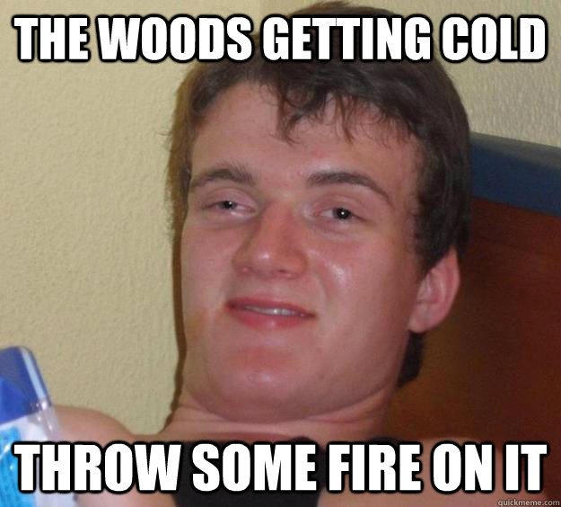 The woods getting cold Throw some fire on it - The woods getting cold Throw some fire on it  10 Guy