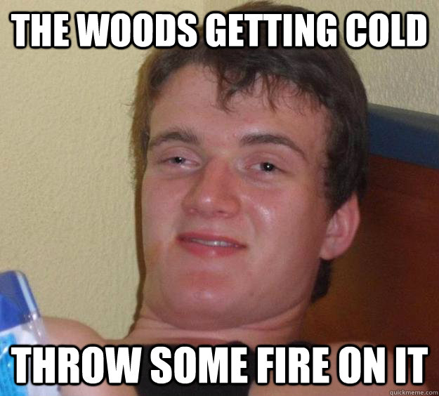 The woods getting cold Throw some fire on it  10 Guy