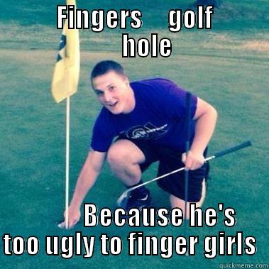            FINGERS     GOLF                 HOLE            BECAUSE HE'S TOO UGLY TO FINGER GIRLS  Misc