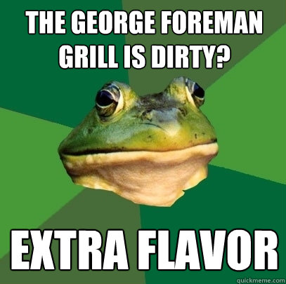 the George Foreman grill is dirty? extra flavor - the George Foreman grill is dirty? extra flavor  Foul Bachelor Frog