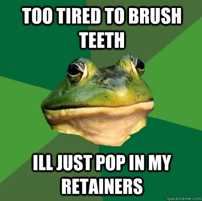 Too tired to brush teeth ill just pop in my retainers  Foul Bachelor Frog