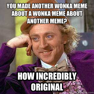 You made another wonka meme about a wonka meme about another meme? how incredibly original  Condescending Wonka