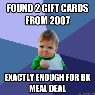 found 2 gift cards from 2007 exactly enough for bk meal deal  Success Kid