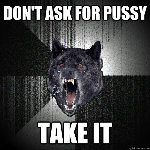 Don't ask for pussy take it  Insanity Wolf