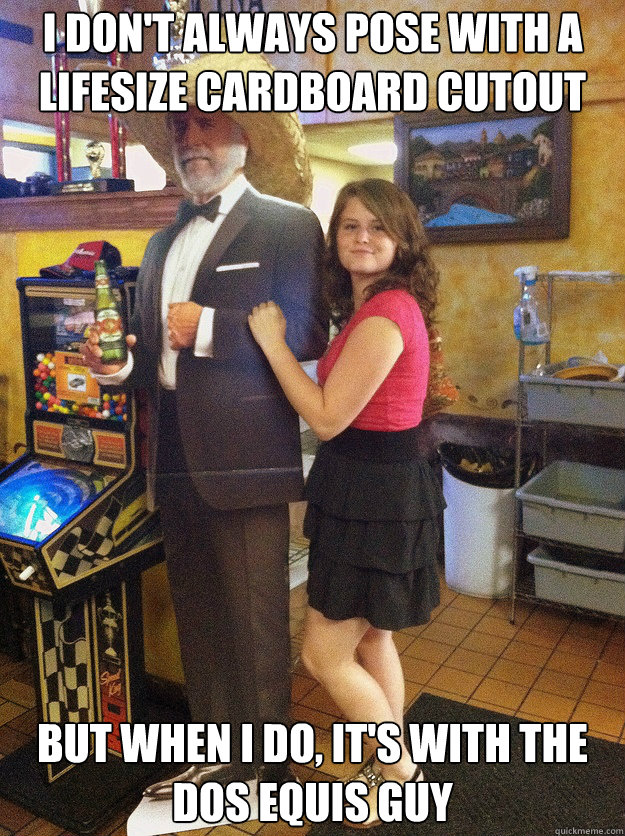 I don't always pose with a lifesize cardboard cutout But when i do, it's with the dos equis guy  