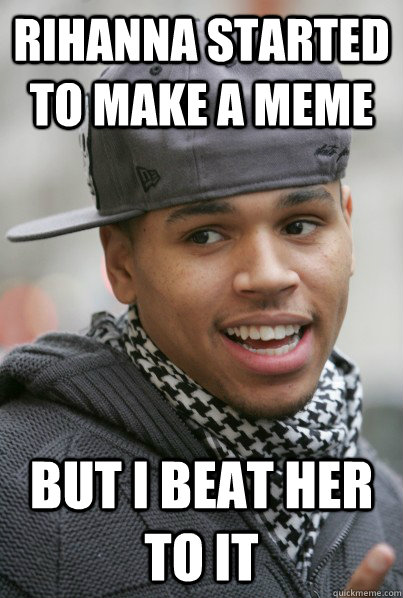 RIhanna started to make a meme but i beat her to it  Scumbag Chris Brown