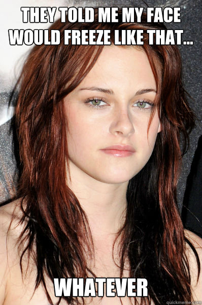 they told me my face would freeze like that... whatever  Kristen Stewart