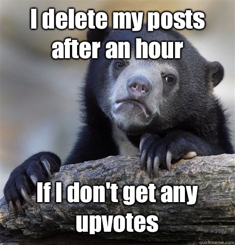 I delete my posts after an hour If I don't get any upvotes  Confession Bear