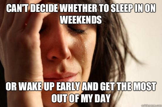 Can't decide whether to sleep in on weekends Or wake up early and get the most out of my day  First World Problems