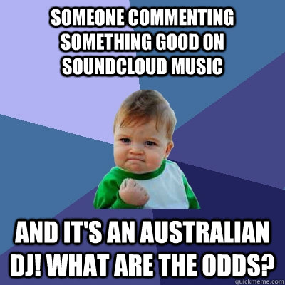 Someone commenting something good on Soundcloud music And it's an australian DJ! what are the odds?  Success Kid