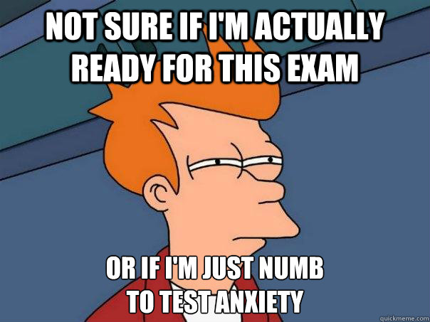 Not sure if I'm actually ready for this exam or if I'm just numb 
to test anxiety  Futurama Fry