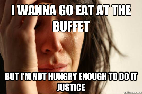 i wanna go eat at the buffet but i'm not hungry enough to do it justice  First World Problems