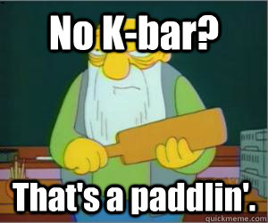 No K-bar? That's a paddlin'.  Paddlin Jasper