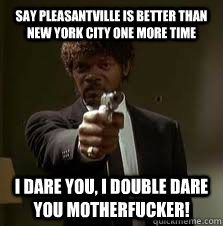 Say Pleasantville is better than New York City One More Time I Dare you, I Double Dare you Motherfucker!  Pulp Fiction meme