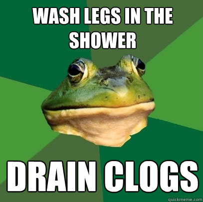 Wash legs in the shower drain clogs  Foul Bachelor Frog