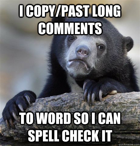 I copy/past long comments to Word so i can spell check it   Confession Bear