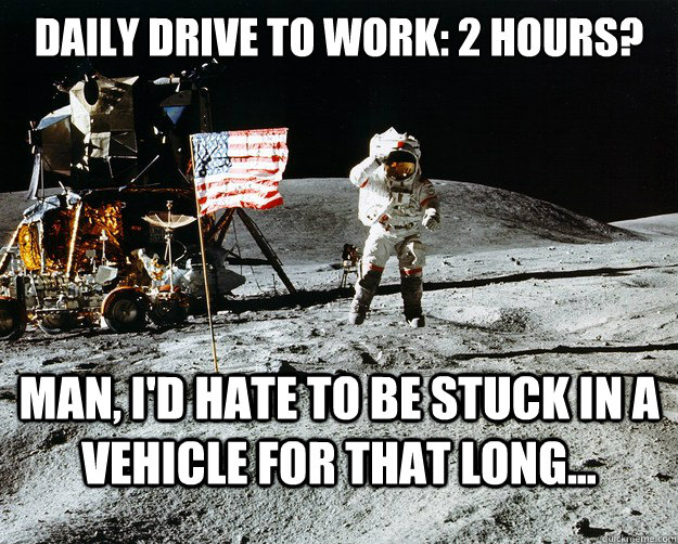 Daily drive to work: 2 hours? Man, i'd hate to be stuck in a vehicle for that long...  Unimpressed Astronaut