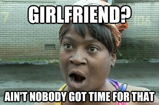 girlfriend? AIN'T NOBODY GOT time FOR THAT  Aint nobody got time for that