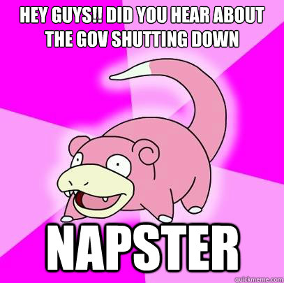 HEY GUYS!! DID YOU hear about the gov shutting down NAPSTER  Slowpoke