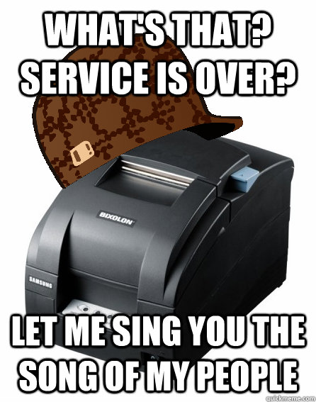 What's that? Service is over? let me sing you the song of my people - What's that? Service is over? let me sing you the song of my people  Scumbag Service Printer