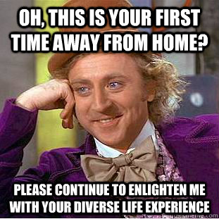 Oh, this is your first time away from home? Please continue to enlighten me with your diverse life experience  Creepy Wonka