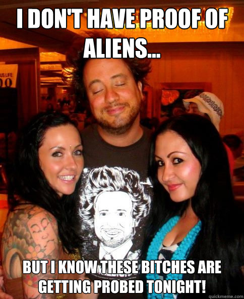 I don't have proof of aliens... But I know these bitches are getting probed tonight!  
