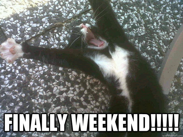 FINALLY WEEKEND!!!!! - FINALLY WEEKEND!!!!!  FINALY WEEKEND!