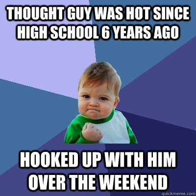 Thought guy was hot since high school 6 years ago Hooked up with him over the weekend  Success Kid