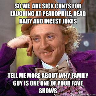 so we  are sick cunts for laughing at peadophile, dead baby and incest jokes tell me more about why family guy is one one of your fave shows - so we  are sick cunts for laughing at peadophile, dead baby and incest jokes tell me more about why family guy is one one of your fave shows  Condescending Wonka