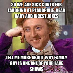 so we  are sick cunts for laughing at peadophile, dead baby and incest jokes tell me more about why family guy is one one of your fave shows  Condescending Wonka
