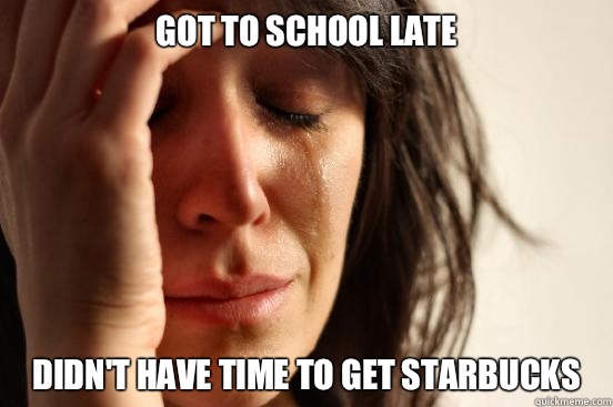 Got to school late Didn't have time to get Starbucks  First World Problems