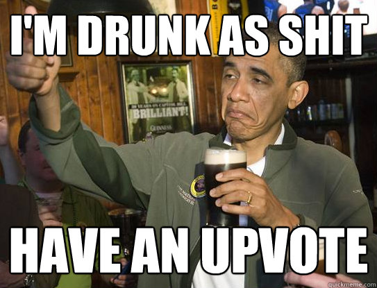 I'm drunk as shit Have an upvote  Upvoting Obama