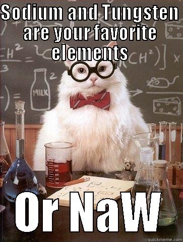 SODIUM AND TUNGSTEN ARE YOUR FAVORITE ELEMENTS OR NAW Chemistry Cat