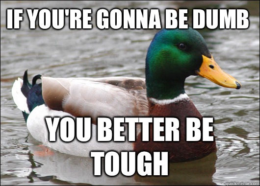 If you're gonna be dumb You better be tough  Actual Advice Mallard