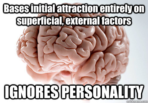 Bases initial attraction entirely on superficial, external factors IGNORES PERSONALITY   Scumbag Brain