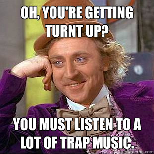 Oh, you're getting turnt up? You must listen to a lot of trap music.  Condescending Wonka