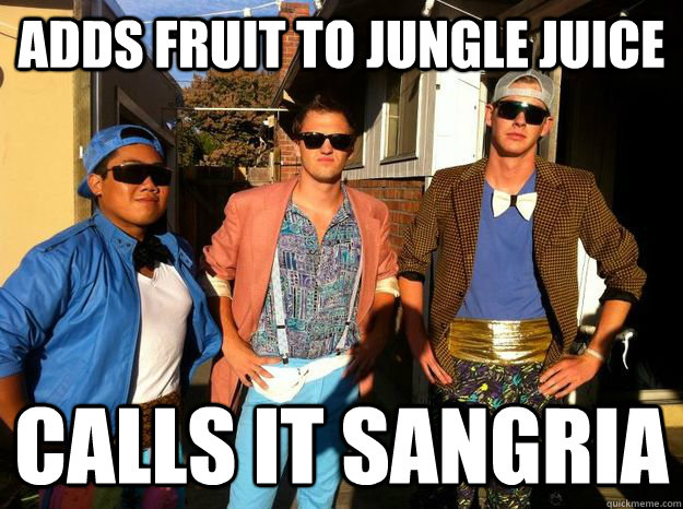 Adds fruit to jungle juice Calls it Sangria  