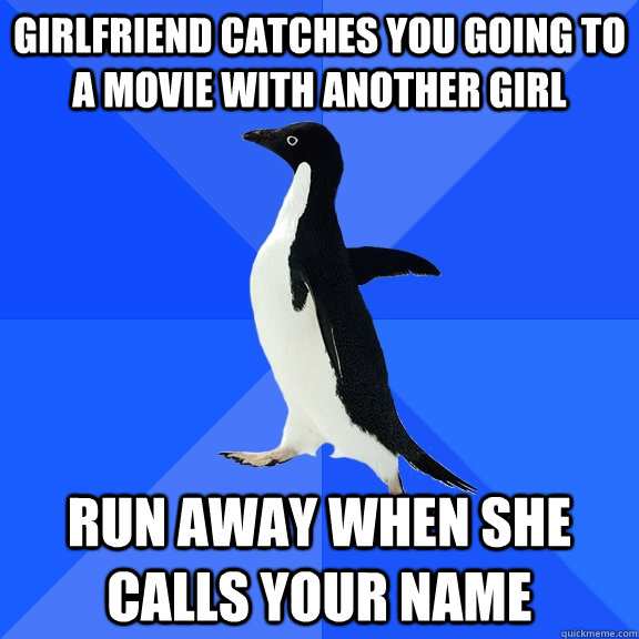 Girlfriend catches you going to a movie with another girl Run away when she calls your name  Socially Awkward Penguin