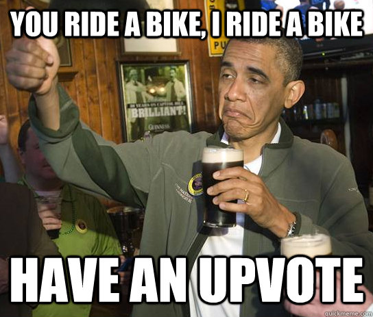 You ride a bike, i ride a bike Have an upvote  Approving Obama