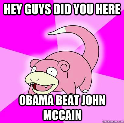 hey guys did you here Obama beat John Mccain  Slowpoke